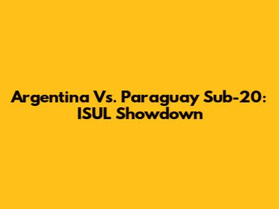 Argentina Vs. Paraguay Sub-20: ISUL Showdown