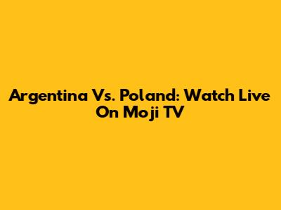 Argentina Vs. Poland: Watch Live On Moji TV