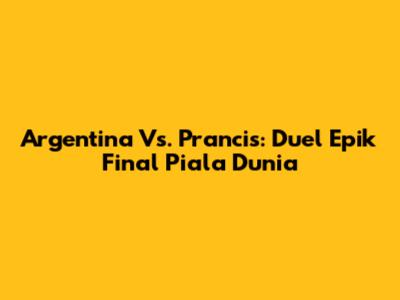 Argentina Vs. Prancis: Duel Epik Final Piala Dunia
