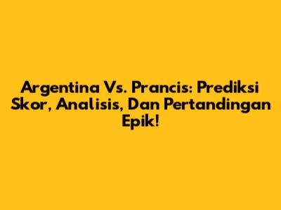 Argentina Vs. Prancis: Prediksi Skor, Analisis, Dan Pertandingan Epik!
