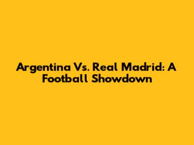 Argentina Vs. Real Madrid: A Football Showdown