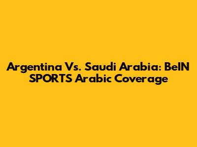 Argentina Vs. Saudi Arabia: BeIN SPORTS Arabic Coverage