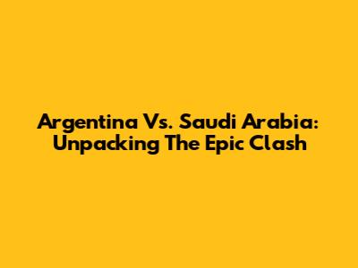 Argentina Vs. Saudi Arabia: Unpacking The Epic Clash
