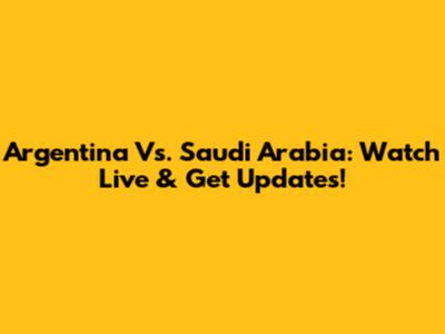 Argentina Vs. Saudi Arabia: Watch Live & Get Updates!