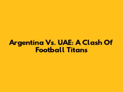 Argentina Vs. UAE: A Clash Of Football Titans