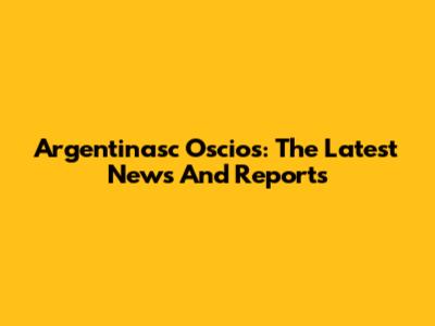Argentinasc Oscios: The Latest News And Reports