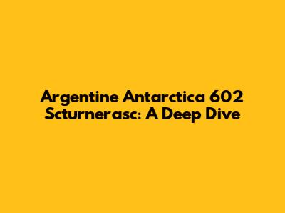 Argentine Antarctica 602 Scturnerasc: A Deep Dive