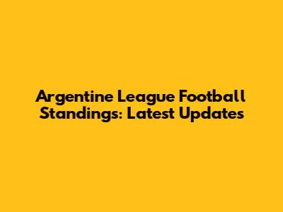 Argentine League Football Standings: Latest Updates