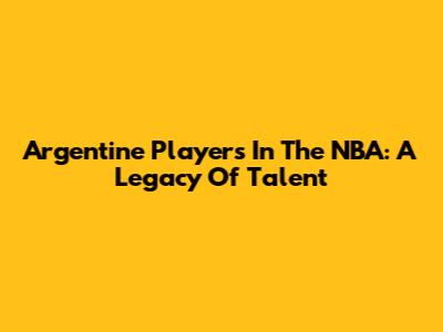 Argentine Players In The NBA: A Legacy Of Talent