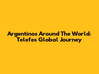 Argentinos Around The World: Telefe's Global Journey