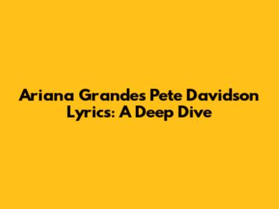 Ariana Grande's 'Pete Davidson' Lyrics: A Deep Dive