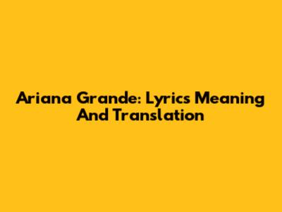 Ariana Grande: Lyrics Meaning And Translation