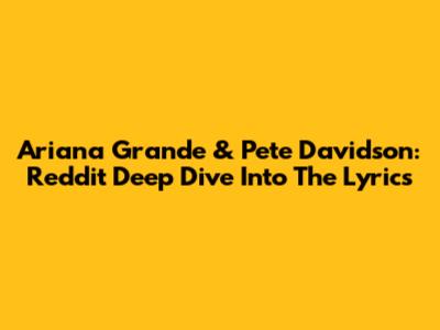 Ariana Grande & Pete Davidson: Reddit Deep Dive Into The Lyrics