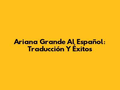 Ariana Grande Al Español: Traducción Y Éxitos