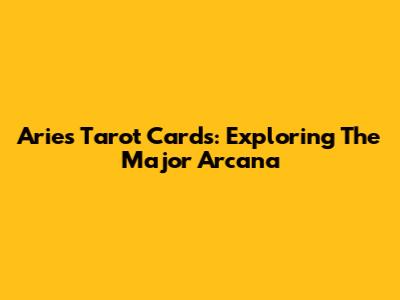 Aries Tarot Cards: Exploring The Major Arcana