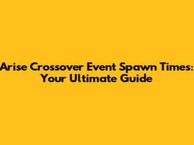Arise Crossover Event Spawn Times: Your Ultimate Guide
