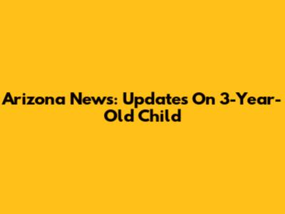 Arizona News: Updates On 3-Year-Old Child
