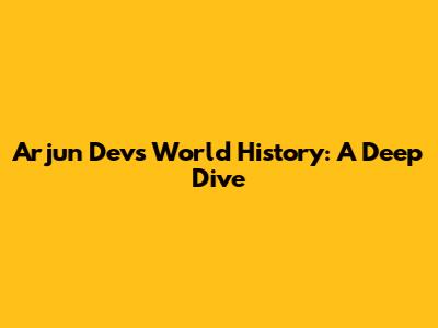 Arjun Dev's World History: A Deep Dive