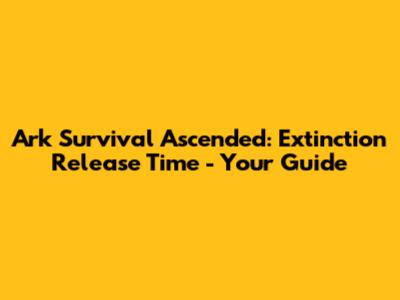 Ark Survival Ascended: Extinction Release Time - Your Guide
