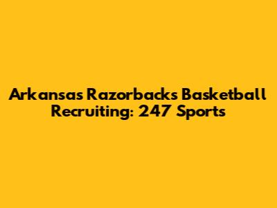 Arkansas Razorbacks Basketball Recruiting: 247 Sports