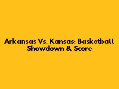 Arkansas Vs. Kansas: Basketball Showdown & Score