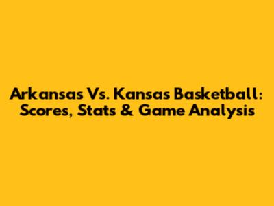 Arkansas Vs. Kansas Basketball: Scores, Stats & Game Analysis
