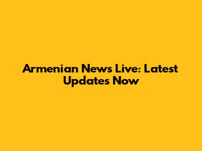 Armenian News Live: Latest Updates Now