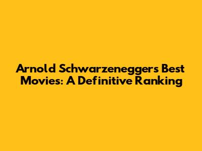 Arnold Schwarzenegger's Best Movies: A Definitive Ranking