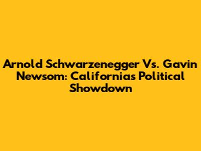 Arnold Schwarzenegger Vs. Gavin Newsom: California's Political Showdown