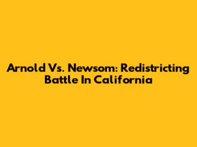 Arnold Vs. Newsom: Redistricting Battle In California