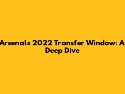 Arsenal's 2022 Transfer Window: A Deep Dive