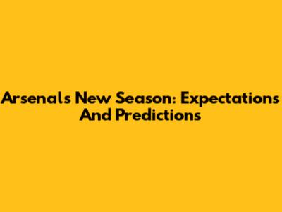Arsenal's New Season: Expectations And Predictions