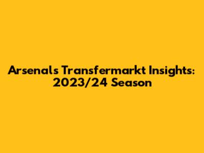 Arsenal's Transfermarkt Insights: 2023/24 Season