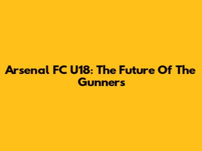 Arsenal FC U18: The Future Of The Gunners