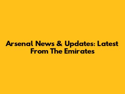 Arsenal News & Updates: Latest From The Emirates