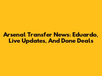Arsenal Transfer News: Eduardo, Live Updates, And Done Deals
