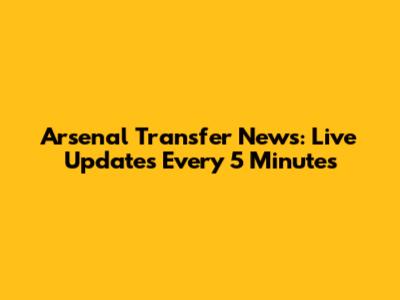Arsenal Transfer News: Live Updates Every 5 Minutes