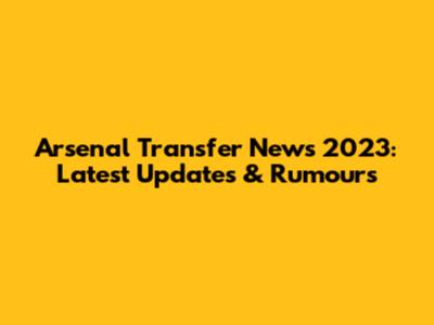 Arsenal Transfer News 2023: Latest Updates & Rumours