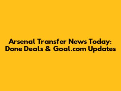 Arsenal Transfer News Today: Done Deals & Goal.com Updates