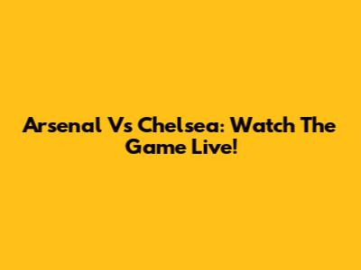 Arsenal Vs Chelsea: Watch The Game Live!