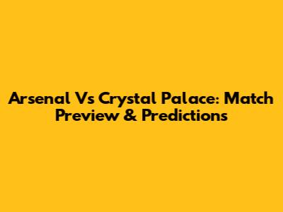 Arsenal Vs Crystal Palace: Match Preview & Predictions