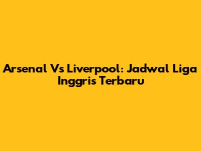 Arsenal Vs Liverpool: Jadwal Liga Inggris Terbaru