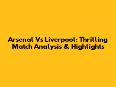 Arsenal Vs Liverpool: Thrilling Match Analysis & Highlights