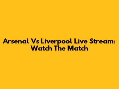 Arsenal Vs Liverpool Live Stream: Watch The Match