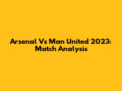 Arsenal Vs Man United 2023: Match Analysis