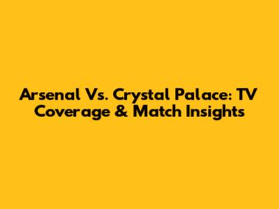Arsenal Vs. Crystal Palace: TV Coverage & Match Insights