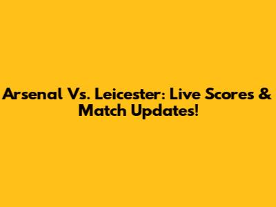 Arsenal Vs. Leicester: Live Scores & Match Updates!