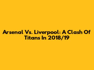 Arsenal Vs. Liverpool: A Clash Of Titans In 2018/19
