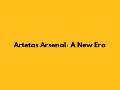 Arteta's Arsenal: A New Era