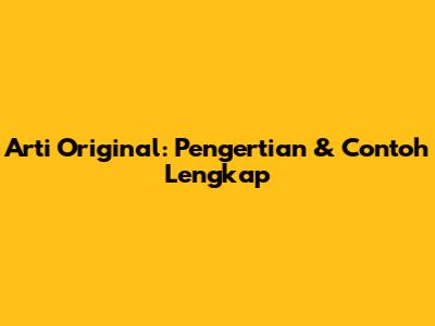 Arti Original: Pengertian & Contoh Lengkap